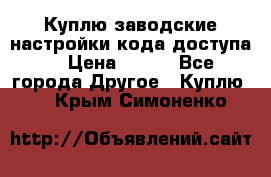 Куплю заводские настройки кода доступа  › Цена ­ 100 - Все города Другое » Куплю   . Крым,Симоненко